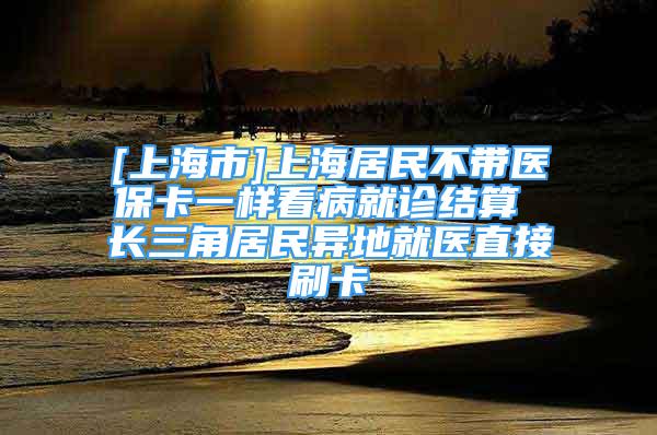 [上海市]上海居民不帶醫(yī)保卡一樣看病就診結(jié)算 長(zhǎng)三角居民異地就醫(yī)直接刷卡