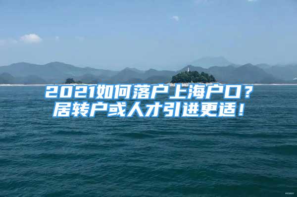 2021如何落戶上海戶口？居轉(zhuǎn)戶或人才引進(jìn)更適！