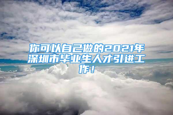 你可以自己做的2021年深圳市畢業(yè)生人才引進(jìn)工作！