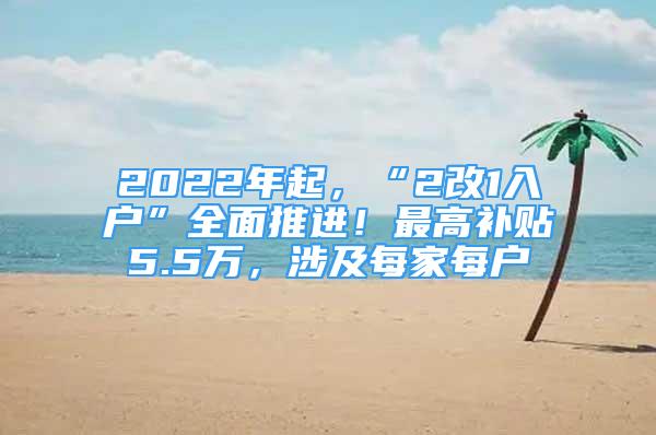 2022年起，“2改1入戶”全面推進！最高補貼5.5萬，涉及每家每戶