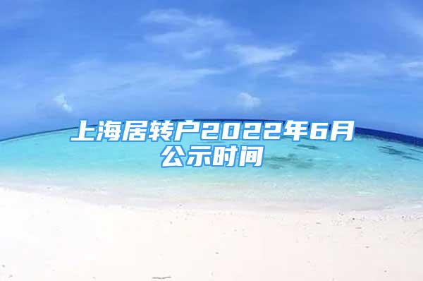 上海居轉(zhuǎn)戶2022年6月公示時(shí)間