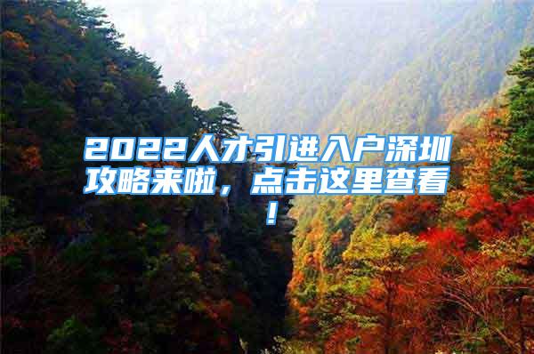 2022人才引進(jìn)入戶(hù)深圳攻略來(lái)啦，點(diǎn)擊這里查看！