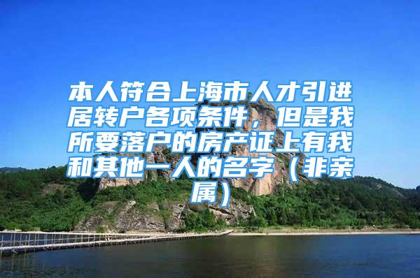 本人符合上海市人才引進居轉戶各項條件，但是我所要落戶的房產證上有我和其他一人的名字（非親屬）