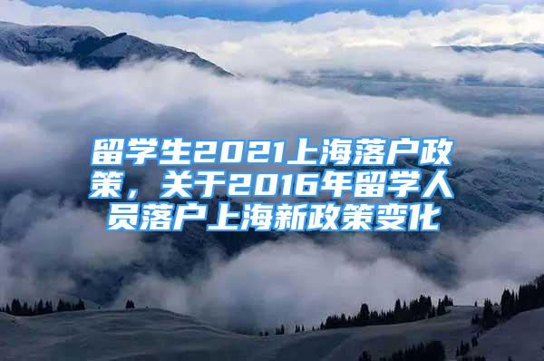 留學(xué)生2021上海落戶政策，關(guān)于2016年留學(xué)人員落戶上海新政策變化