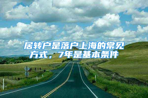 居轉(zhuǎn)戶(hù)是落戶(hù)上海的常見(jiàn)方式，7年是基本條件