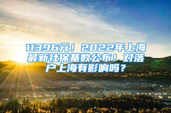 11396元！2022年上海最新社?；鶖?shù)公布！對落戶上海有影響嗎？