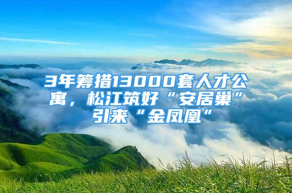 3年籌措13000套人才公寓，松江筑好“安居巢” 引來“金鳳凰”