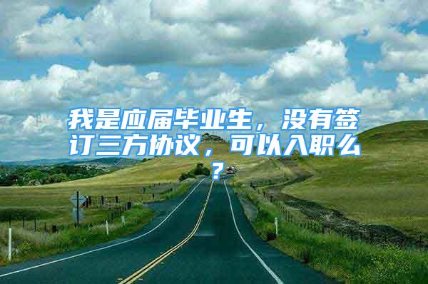 我是應(yīng)屆畢業(yè)生，沒有簽訂三方協(xié)議，可以入職么？