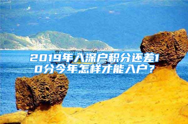 2019年入深戶積分還差10分今年怎樣才能入戶？