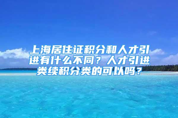 上海居住證積分和人才引進(jìn)有什么不同？人才引進(jìn)類續(xù)積分類的可以嗎？