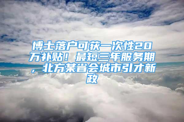 博士落戶可獲一次性20萬補貼！最短三年服務(wù)期，北方某省會城市引才新政