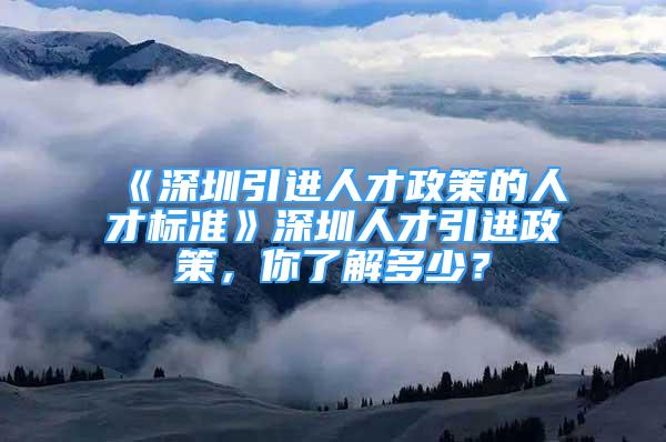 《深圳引進人才政策的人才標準》深圳人才引進政策，你了解多少？