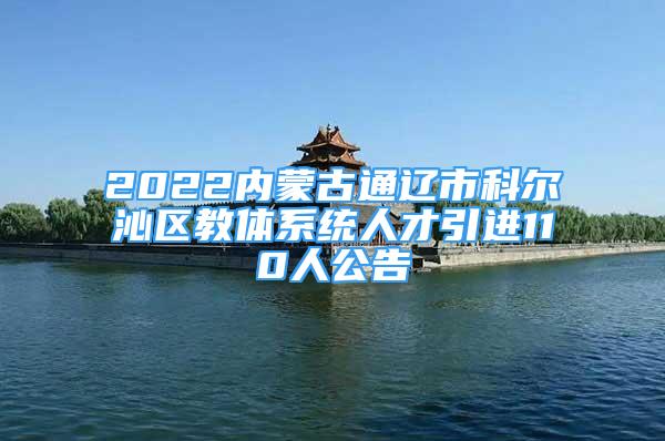 2022內(nèi)蒙古通遼市科爾沁區(qū)教體系統(tǒng)人才引進(jìn)110人公告