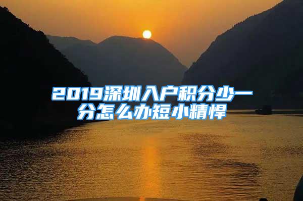 2019深圳入戶積分少一分怎么辦短小精悍