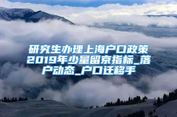 研究生辦理上海戶口政策2019年少量留京指標(biāo)_落戶動(dòng)態(tài)_戶口遷移手