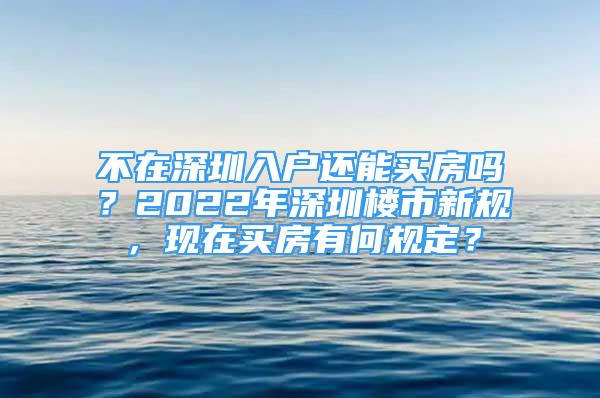 不在深圳入戶還能買房嗎？2022年深圳樓市新規(guī)，現(xiàn)在買房有何規(guī)定？