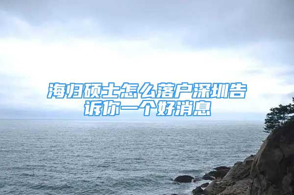 海歸碩士怎么落戶(hù)深圳告訴你一個(gè)好消息