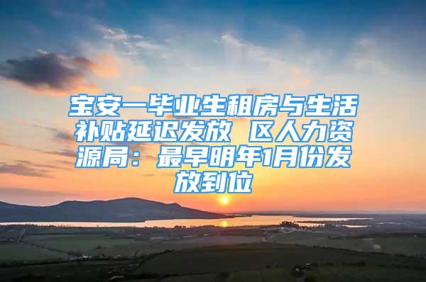 寶安一畢業(yè)生租房與生活補(bǔ)貼延遲發(fā)放 區(qū)人力資源局：最早明年1月份發(fā)放到位