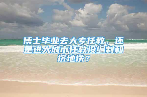 博士畢業(yè)去大專任教，還是進(jìn)大城市任教沒編制和擠地鐵？