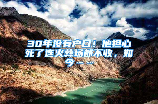 30年沒有戶口！他擔心死了連火葬場都不收，如今……