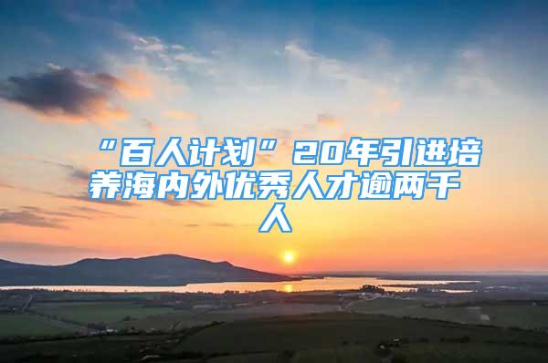 “百人計劃”20年引進培養(yǎng)海內(nèi)外優(yōu)秀人才逾兩千人