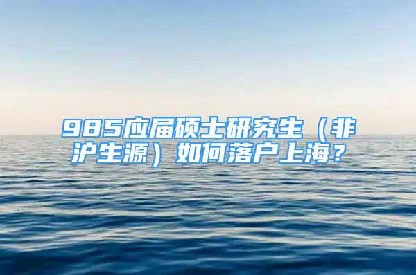 985應(yīng)屆碩士研究生（非滬生源）如何落戶上海？