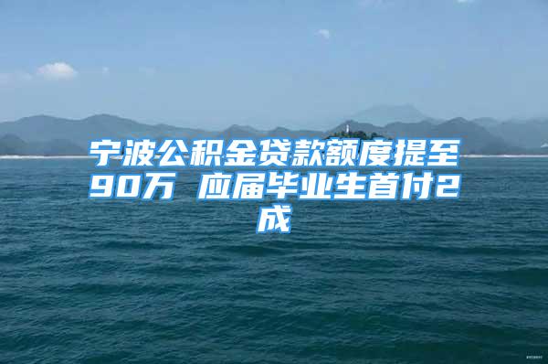 寧波公積金貸款額度提至90萬 應(yīng)屆畢業(yè)生首付2成