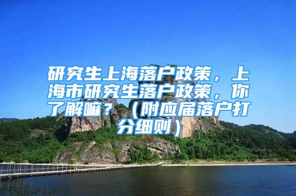 研究生上海落戶政策，上海市研究生落戶政策，你了解嘛？（附應(yīng)屆落戶打分細(xì)則）