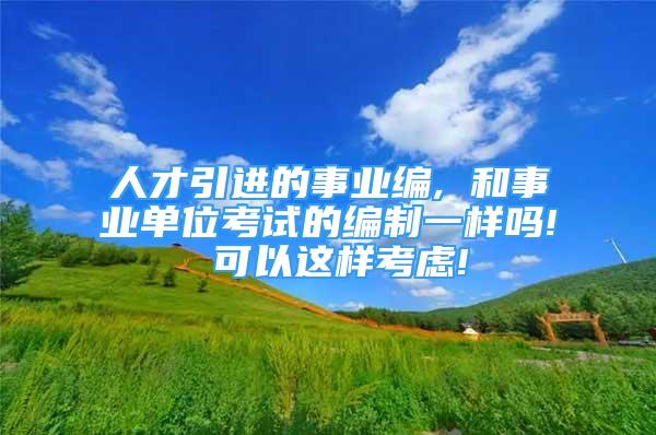 人才引進的事業(yè)編, 和事業(yè)單位考試的編制一樣嗎! 可以這樣考慮!