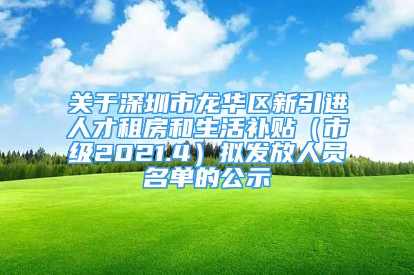 關(guān)于深圳市龍華區(qū)新引進人才租房和生活補貼（市級2021.4）擬發(fā)放人員名單的公示