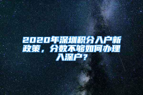 2020年深圳積分入戶新政策，分?jǐn)?shù)不夠如何辦理入深戶？