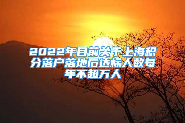 2022年目前關(guān)于上海積分落戶落地后達標(biāo)人數(shù)每年不超萬人