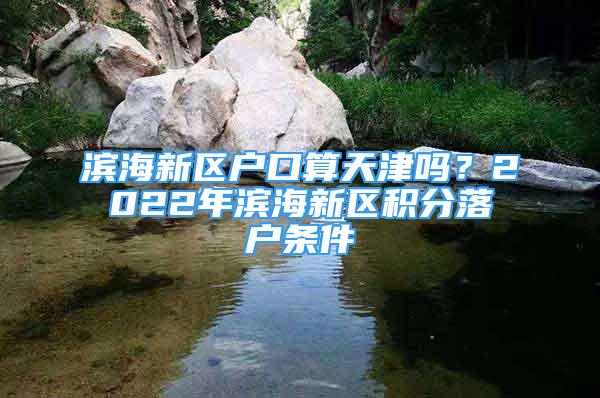 濱海新區(qū)戶口算天津嗎？2022年濱海新區(qū)積分落戶條件→