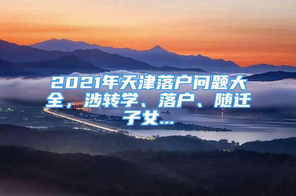 2021年天津落戶問題大全，涉轉(zhuǎn)學(xué)、落戶、隨遷子女...