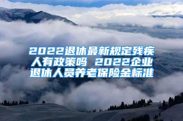 2022退休最新規(guī)定殘疾人有政策嗎 2022企業(yè)退休人員養(yǎng)老保險(xiǎn)金標(biāo)準(zhǔn)