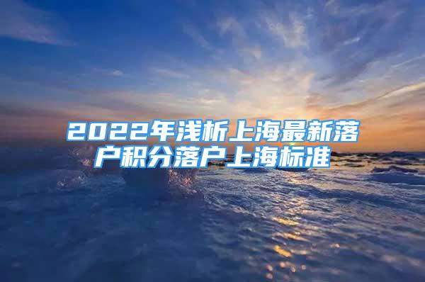 2022年淺析上海最新落戶積分落戶上海標準