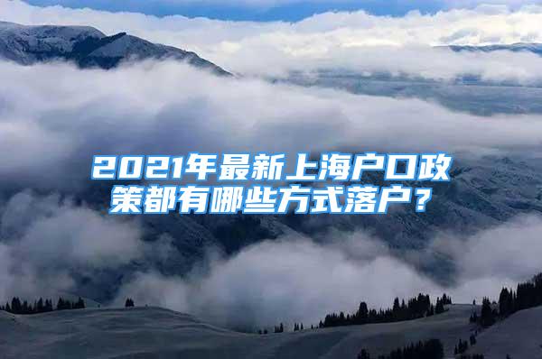 2021年最新上海戶口政策都有哪些方式落戶？