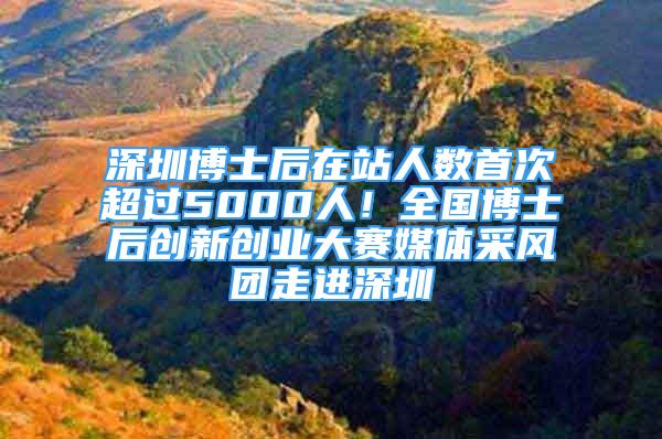 深圳博士后在站人數(shù)首次超過(guò)5000人！全國(guó)博士后創(chuàng)新創(chuàng)業(yè)大賽媒體采風(fēng)團(tuán)走進(jìn)深圳