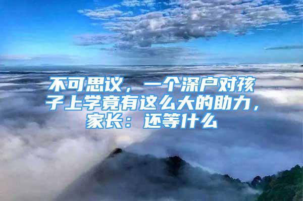 不可思議，一個深戶對孩子上學(xué)竟有這么大的助力，家長：還等什么