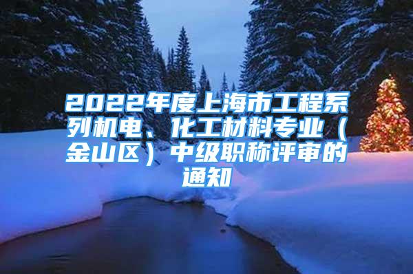 2022年度上海市工程系列機電、化工材料專業(yè)（金山區(qū)）中級職稱評審的通知