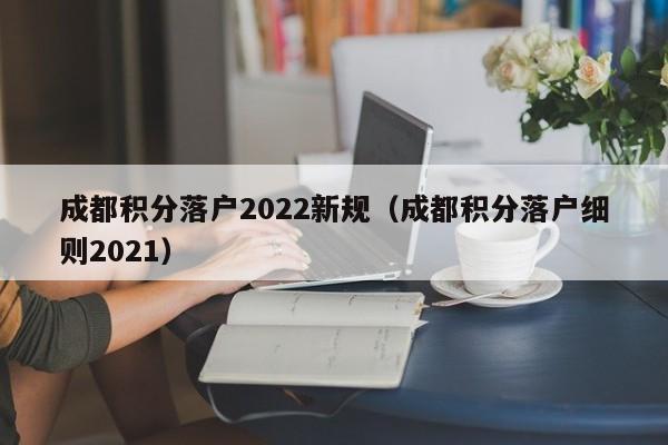 成都積分落戶2022新規(guī)（成都積分落戶細(xì)則2021）-第1張圖片-成都戶口網(wǎng)