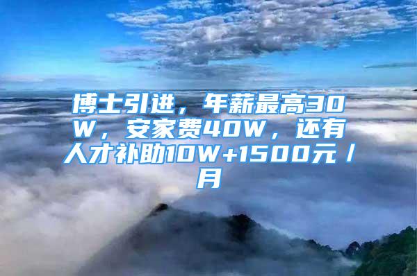 博士引進(jìn)，年薪最高30W，安家費(fèi)40W，還有人才補(bǔ)助10W+1500元／月