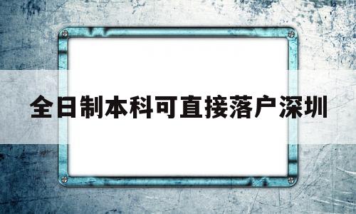 全日制本科可直接落戶深圳(非全日制本科學歷可以入戶深圳嗎) 深圳核準入戶