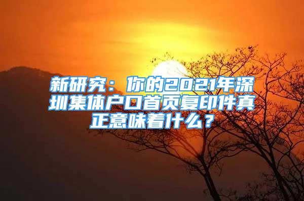 新研究：你的2021年深圳集體戶口首頁復(fù)印件真正意味著什么？