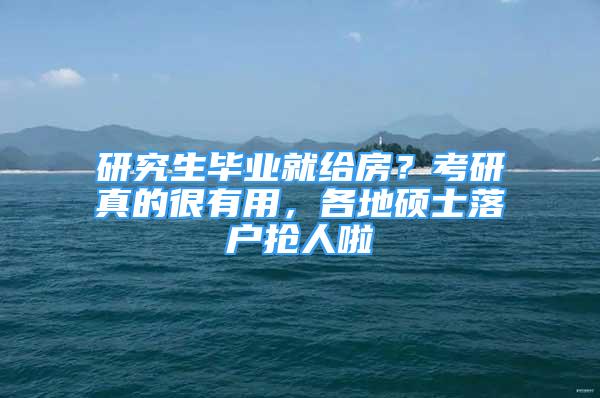 研究生畢業(yè)就給房？考研真的很有用，各地碩士落戶搶人啦