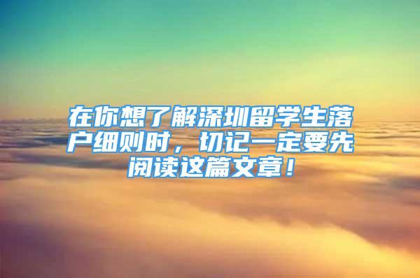 在你想了解深圳留學(xué)生落戶細(xì)則時，切記一定要先閱讀這篇文章！