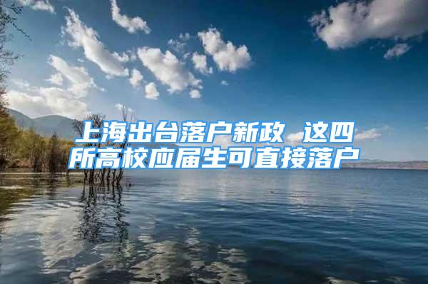 上海出臺落戶新政 這四所高校應(yīng)屆生可直接落戶