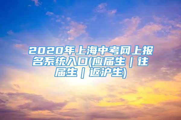 2020年上海中考網(wǎng)上報(bào)名系統(tǒng)入口(應(yīng)屆生｜往屆生｜返滬生)