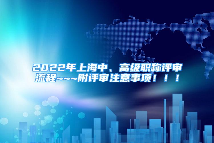 2022年上海中、高級(jí)職稱(chēng)評(píng)審流程~~~附評(píng)審注意事項(xiàng)?。?！