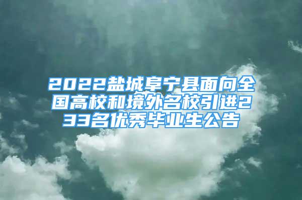 2022鹽城阜寧縣面向全國高校和境外名校引進233名優(yōu)秀畢業(yè)生公告